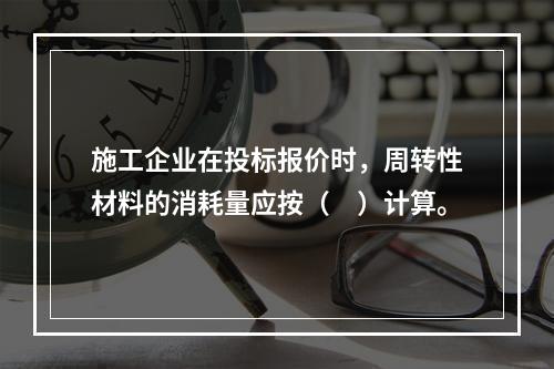 施工企业在投标报价时，周转性材料的消耗量应按（　）计算。