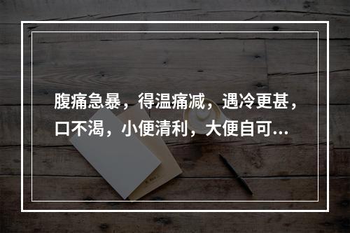 腹痛急暴，得温痛减，遇冷更甚，口不渴，小便清利，大便自可，舌