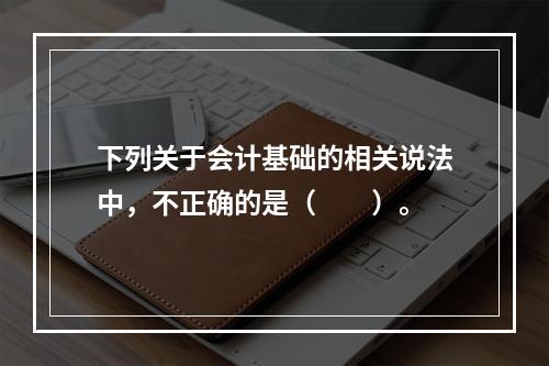 下列关于会计基础的相关说法中，不正确的是（　　）。