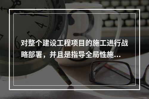 对整个建设工程项目的施工进行战略部署，并且是指导全局性施工的