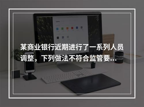 某商业银行近期进行了一系列人员调整，下列做法不符合监管要求的