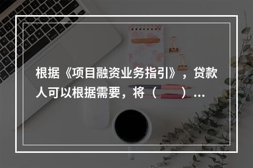 根据《项目融资业务指引》，贷款人可以根据需要，将（　　）为贷