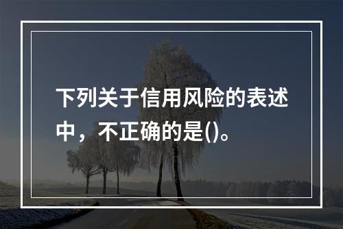 下列关于信用风险的表述中，不正确的是()。