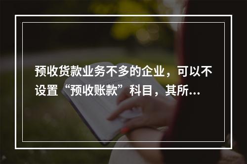 预收货款业务不多的企业，可以不设置“预收账款”科目，其所发生