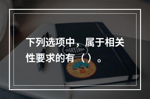 下列选项中，属于相关性要求的有（ ）。