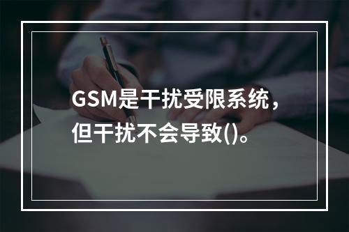 GSM是干扰受限系统，但干扰不会导致()。