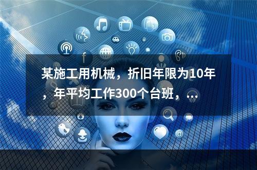 某施工用机械，折旧年限为10年，年平均工作300个台班，台班