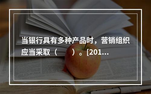 当银行具有多种产品时，营销组织应当采取（　　）。[2015年