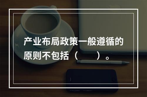 产业布局政策一般遵循的原则不包括（　　）。