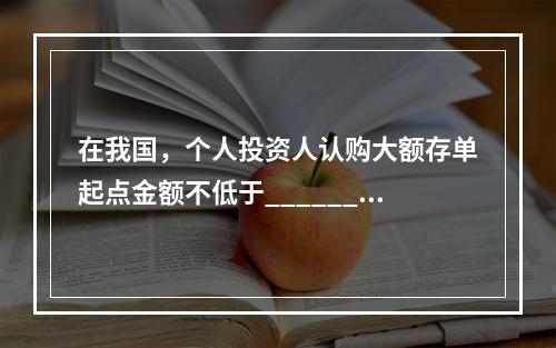 在我国，个人投资人认购大额存单起点金额不低于______万元