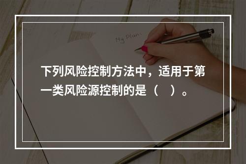 下列风险控制方法中，适用于第一类风险源控制的是（　）。