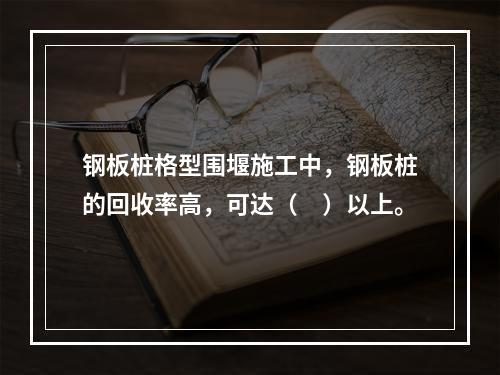 钢板桩格型围堰施工中，钢板桩的回收率高，可达（　）以上。