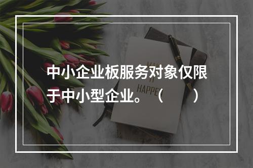 中小企业板服务对象仅限于中小型企业。（　　）