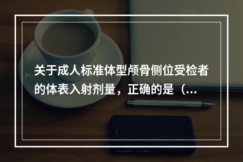 关于成人标准体型颅骨侧位受检者的体表入射剂量，正确的是（　　