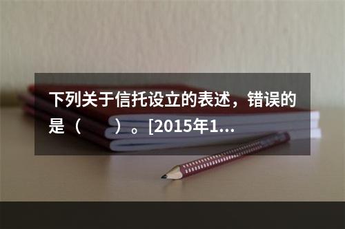 下列关于信托设立的表述，错误的是（　　）。[2015年10月