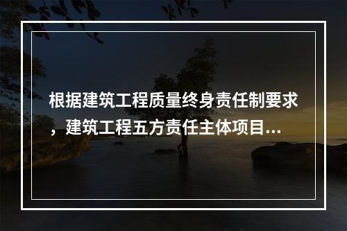 根据建筑工程质量终身责任制要求，建筑工程五方责任主体项目负责