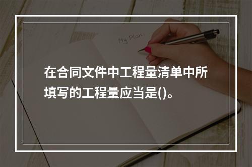 在合同文件中工程量清单中所填写的工程量应当是()。