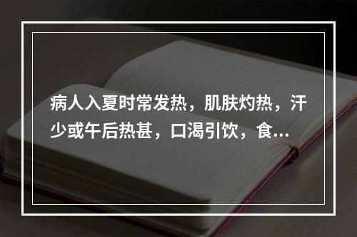 病人入夏时常发热，肌肤灼热，汗少或午后热甚，口渴引饮，食少，