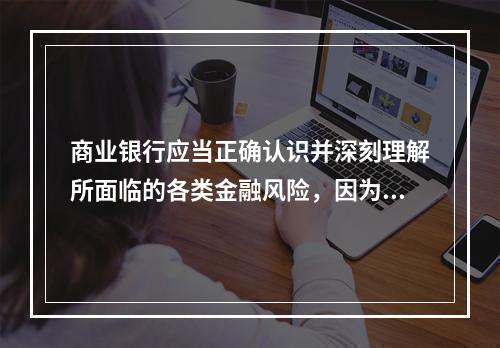 商业银行应当正确认识并深刻理解所面临的各类金融风险，因为（　