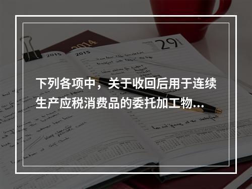 下列各项中，关于收回后用于连续生产应税消费品的委托加工物资