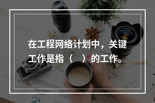 在工程网络计划中，关键工作是指（　）的工作。