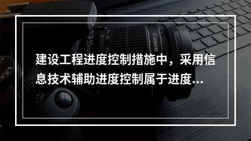 建设工程进度控制措施中，采用信息技术辅助进度控制属于进度控制