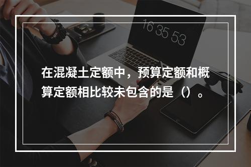 在混凝土定额中，预算定额和概算定额相比较未包含的是（）。