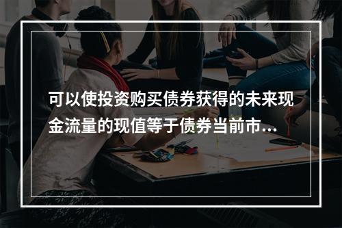 可以使投资购买债券获得的未来现金流量的现值等于债券当前市场价