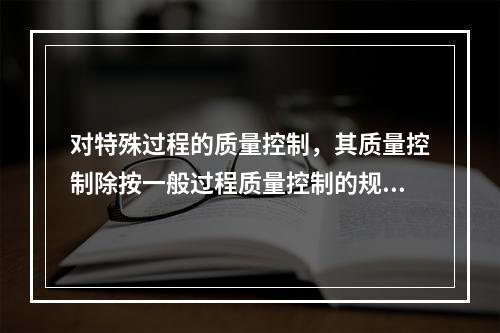 对特殊过程的质量控制，其质量控制除按一般过程质量控制的规定执