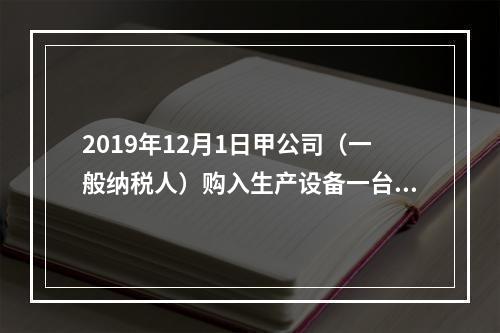 2019年12月1日甲公司（一般纳税人）购入生产设备一台，支