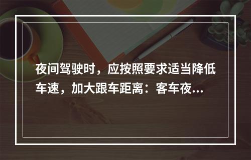 夜间驾驶时，应按照要求适当降低车速，加大跟车距离：客车夜间2