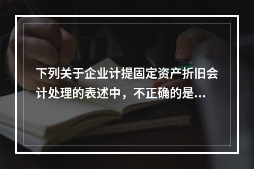 下列关于企业计提固定资产折旧会计处理的表述中，不正确的是（　