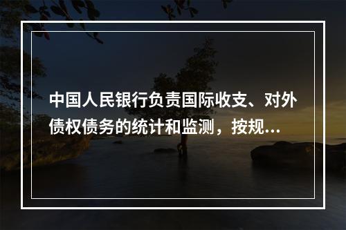 中国人民银行负责国际收支、对外债权债务的统计和监测，按规定发