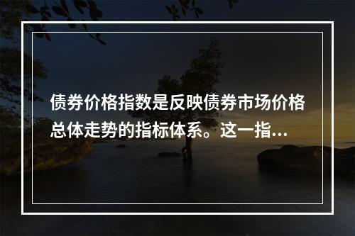 债券价格指数是反映债券市场价格总体走势的指标体系。这一指数是