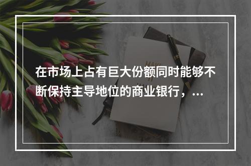 在市场上占有巨大份额同时能够不断保持主导地位的商业银行，可以