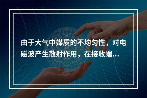 由于大气中媒质的不均匀性，对电磁波产生散射作用，在接收端天线