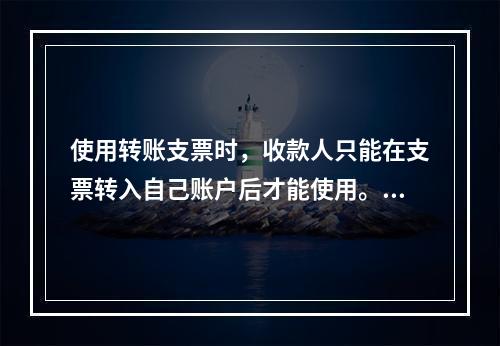 使用转账支票时，收款人只能在支票转入自己账户后才能使用。（　