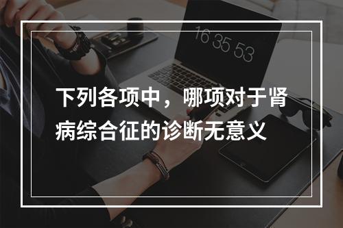 下列各项中，哪项对于肾病综合征的诊断无意义