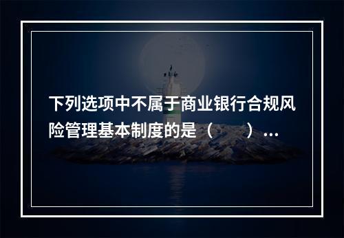 下列选项中不属于商业银行合规风险管理基本制度的是（　　）。