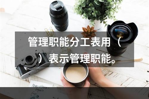 管理职能分工表用（　）表示管理职能。