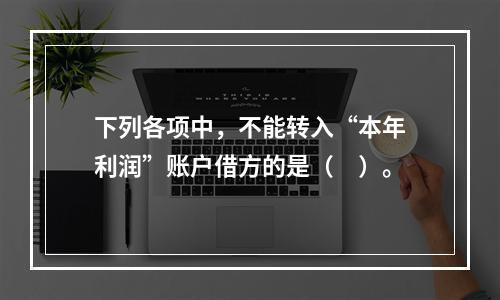 下列各项中，不能转入“本年利润”账户借方的是（　）。