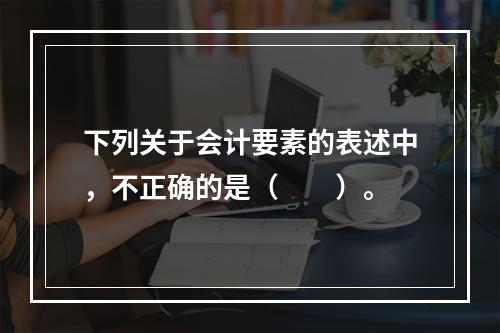 下列关于会计要素的表述中，不正确的是（　　）。