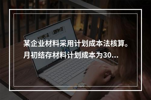 某企业材料采用计划成本法核算。月初结存材料计划成本为30万元