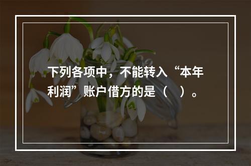 下列各项中，不能转入“本年利润”账户借方的是（　）。