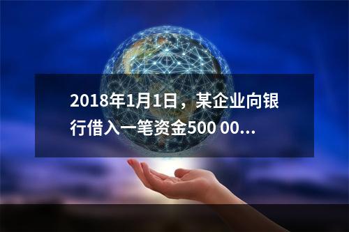 2018年1月1日，某企业向银行借入一笔资金500 000元