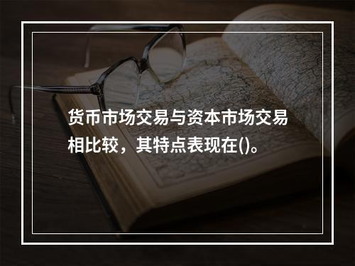 货币市场交易与资本市场交易相比较，其特点表现在()。