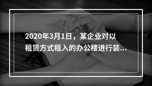 2020年3月1日，某企业对以租赁方式租入的办公楼进行装修，