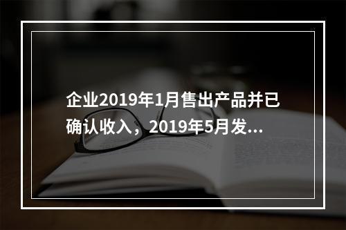 企业2019年1月售出产品并已确认收入，2019年5月发生销