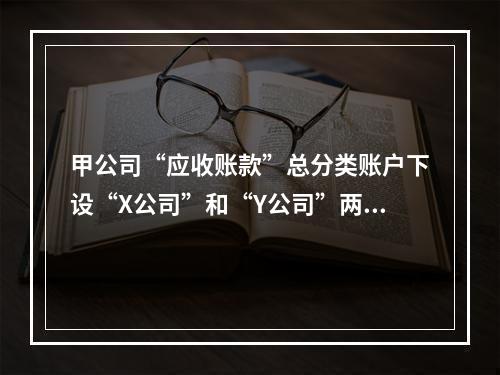 甲公司“应收账款”总分类账户下设“X公司”和“Y公司”两个明