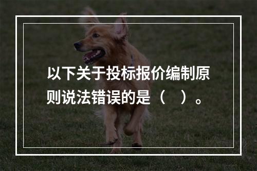 以下关于投标报价编制原则说法错误的是（　）。